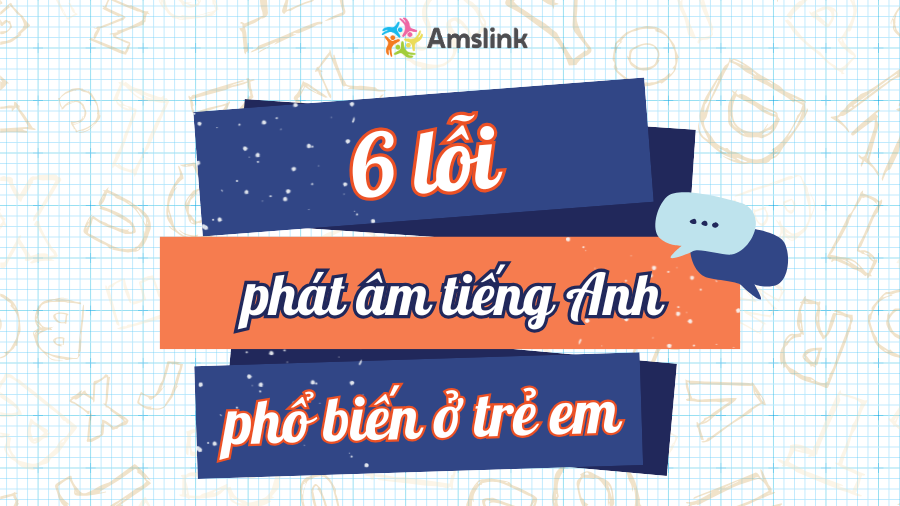 Khắc phục sớm 6 lỗi phát âm tiếng Anh để bé nói đúng, nghe chuẩn