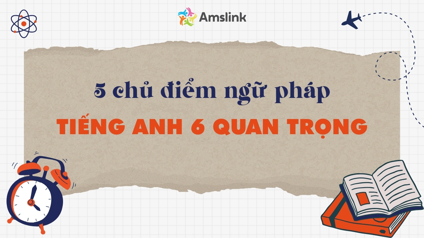 Tổng hợp chủ điểm ngữ pháp quan trọng trong chương trình tiếng Anh 6